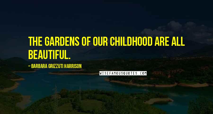 Barbara Grizzuti Harrison quotes: The gardens of our childhood are all beautiful.