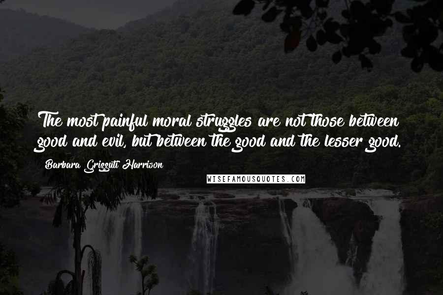 Barbara Grizzuti Harrison quotes: The most painful moral struggles are not those between good and evil, but between the good and the lesser good.