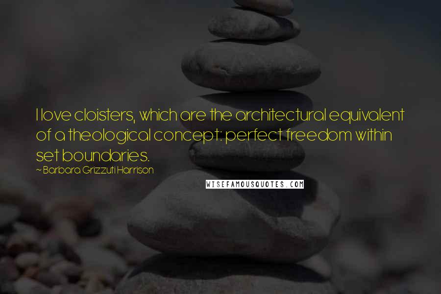 Barbara Grizzuti Harrison quotes: I love cloisters, which are the architectural equivalent of a theological concept: perfect freedom within set boundaries.