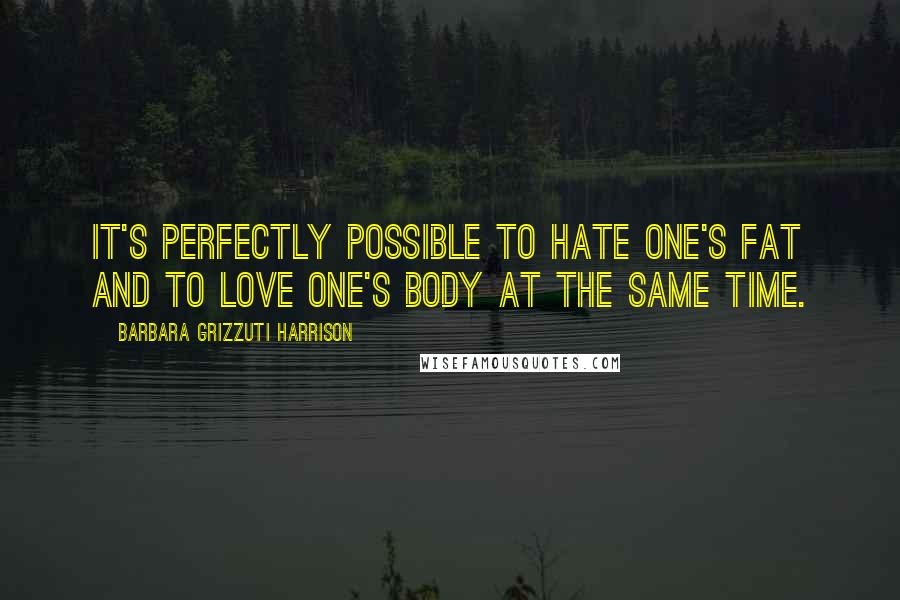 Barbara Grizzuti Harrison quotes: It's perfectly possible to hate one's fat and to love one's body at the same time.