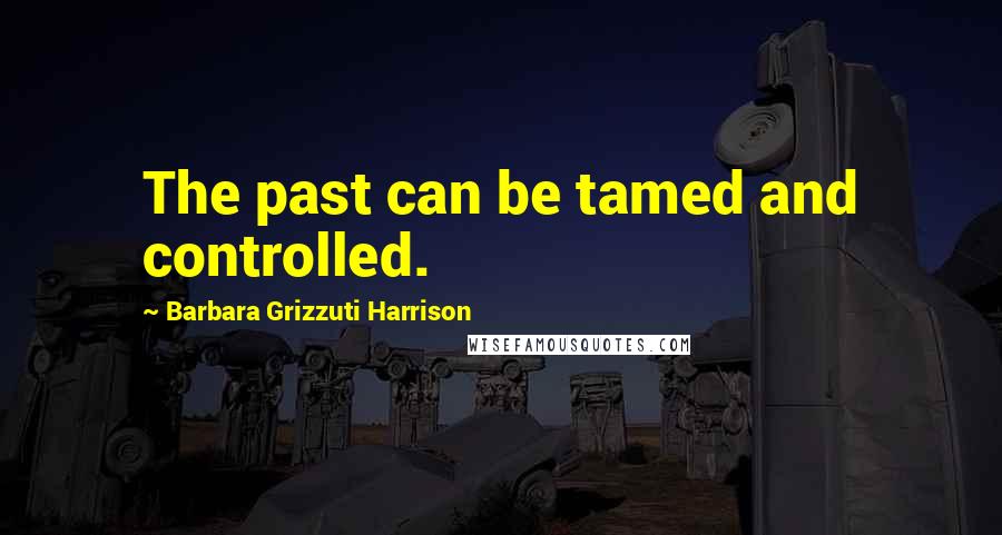 Barbara Grizzuti Harrison quotes: The past can be tamed and controlled.