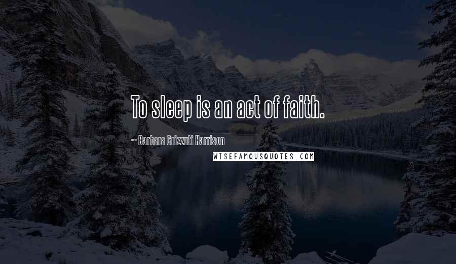 Barbara Grizzuti Harrison quotes: To sleep is an act of faith.