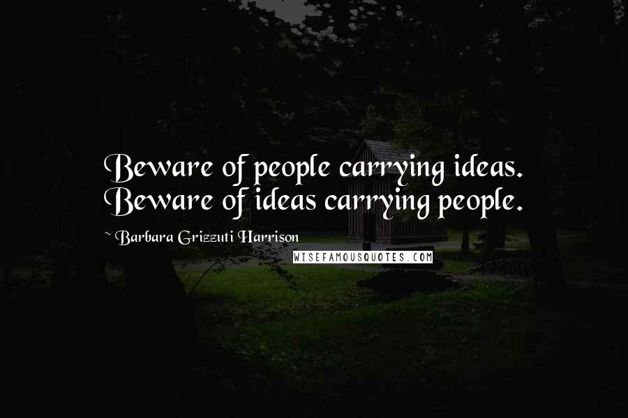 Barbara Grizzuti Harrison quotes: Beware of people carrying ideas. Beware of ideas carrying people.