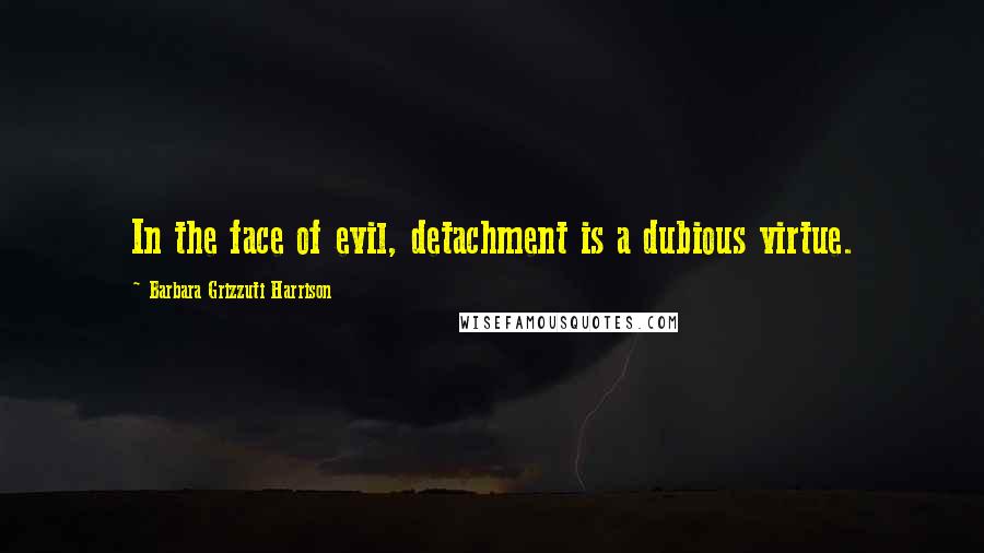Barbara Grizzuti Harrison quotes: In the face of evil, detachment is a dubious virtue.