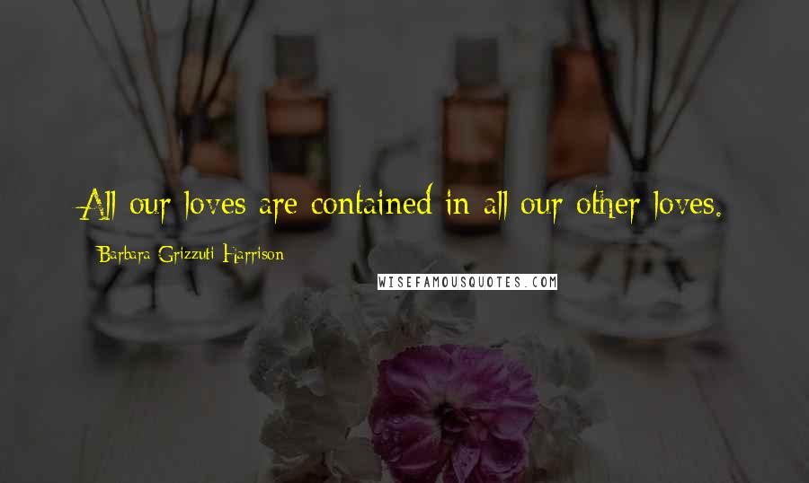 Barbara Grizzuti Harrison quotes: All our loves are contained in all our other loves.