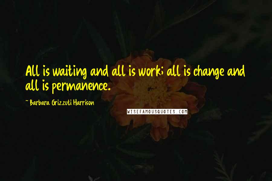 Barbara Grizzuti Harrison quotes: All is waiting and all is work; all is change and all is permanence.