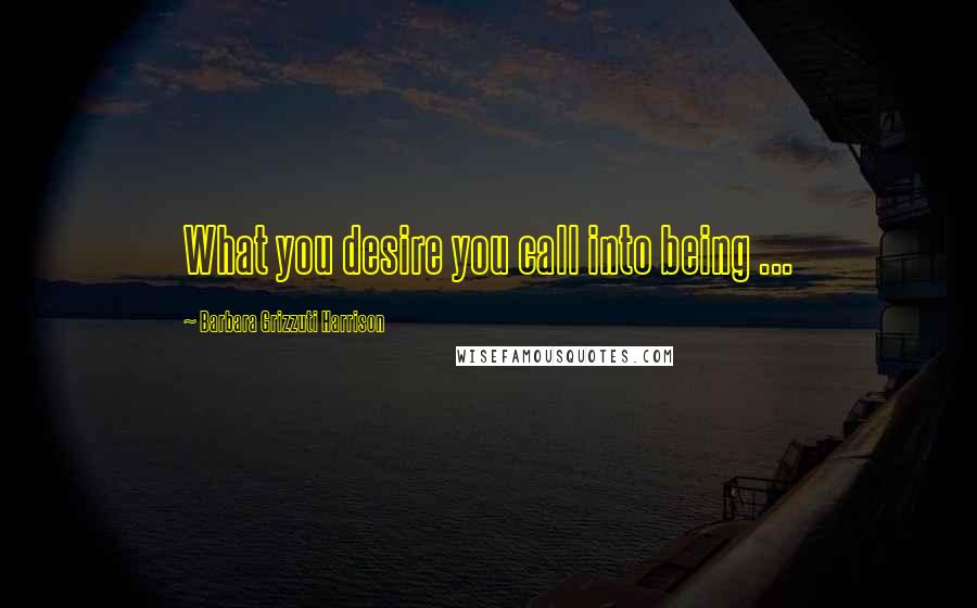 Barbara Grizzuti Harrison quotes: What you desire you call into being ...