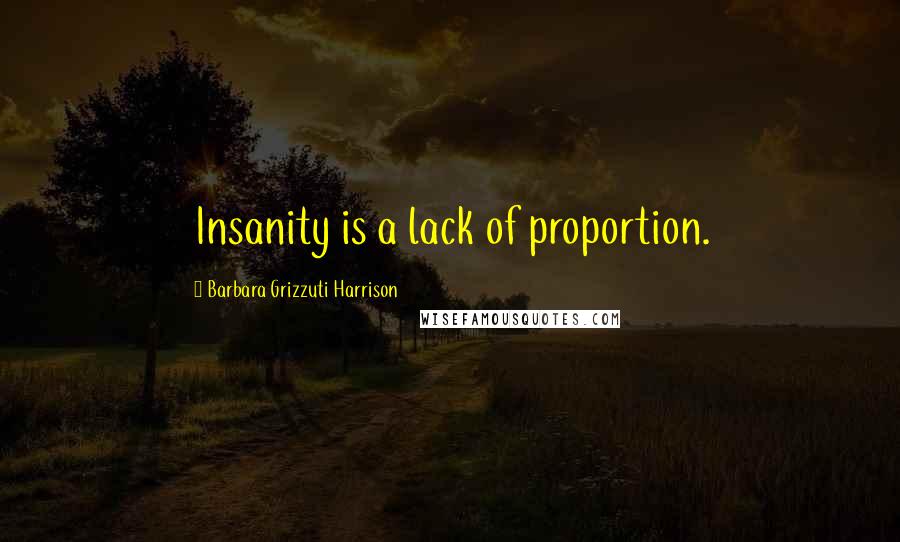 Barbara Grizzuti Harrison quotes: Insanity is a lack of proportion.