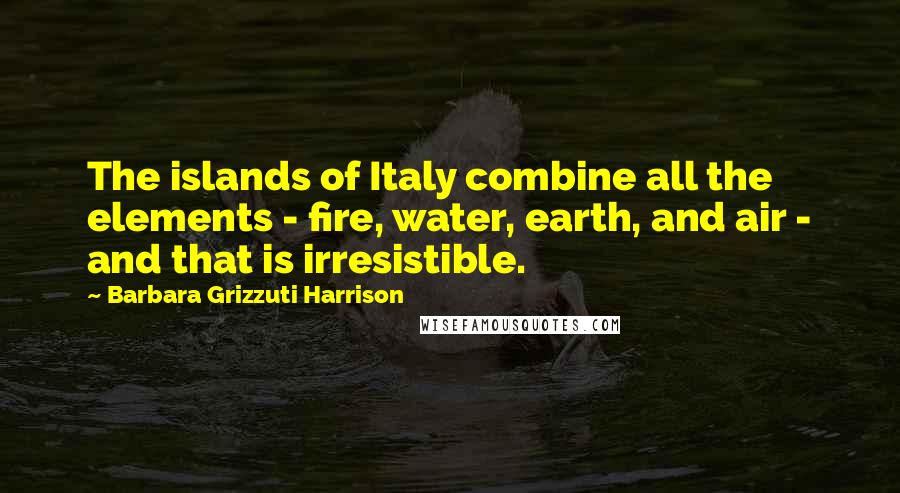 Barbara Grizzuti Harrison quotes: The islands of Italy combine all the elements - fire, water, earth, and air - and that is irresistible.