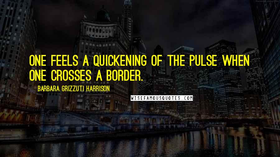 Barbara Grizzuti Harrison quotes: One feels a quickening of the pulse when one crosses a border.