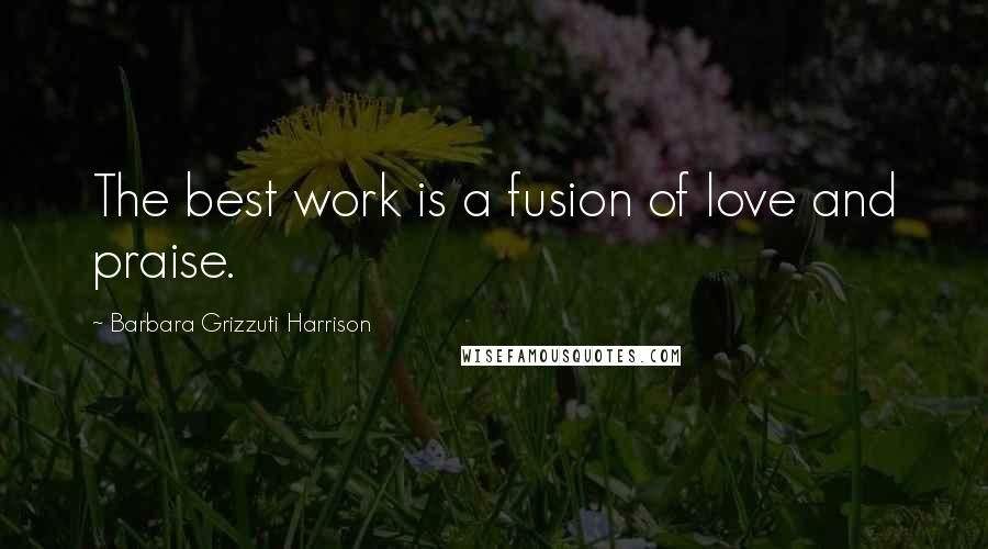 Barbara Grizzuti Harrison quotes: The best work is a fusion of love and praise.