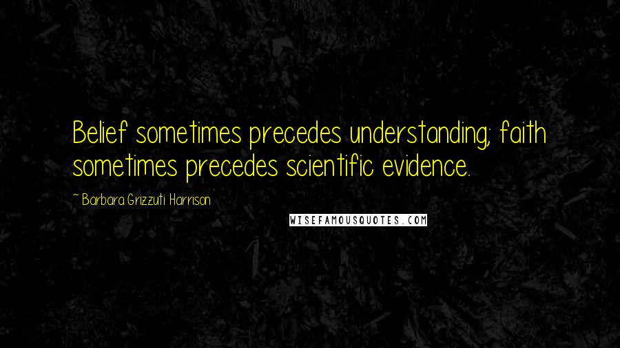 Barbara Grizzuti Harrison quotes: Belief sometimes precedes understanding; faith sometimes precedes scientific evidence.