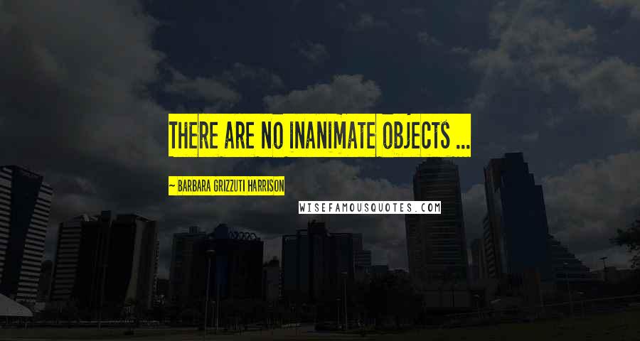 Barbara Grizzuti Harrison quotes: There are no inanimate objects ...