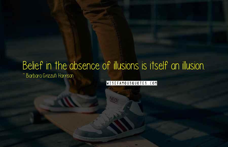 Barbara Grizzuti Harrison quotes: Belief in the absence of illusions is itself an illusion.