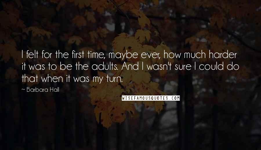 Barbara Hall quotes: I felt for the first time, maybe ever, how much harder it was to be the adults. And I wasn't sure I could do that when it was my turn.