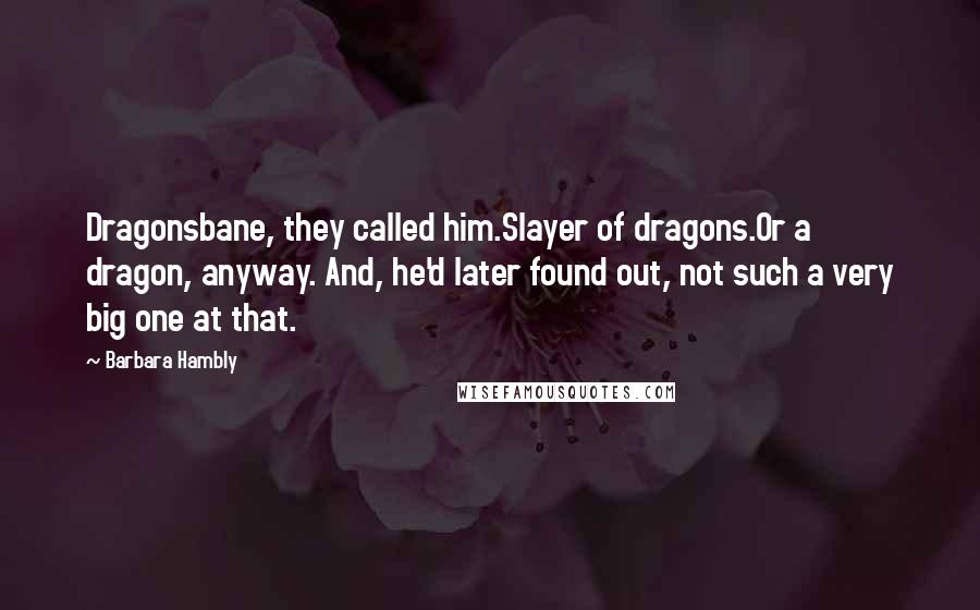 Barbara Hambly quotes: Dragonsbane, they called him.Slayer of dragons.Or a dragon, anyway. And, he'd later found out, not such a very big one at that.