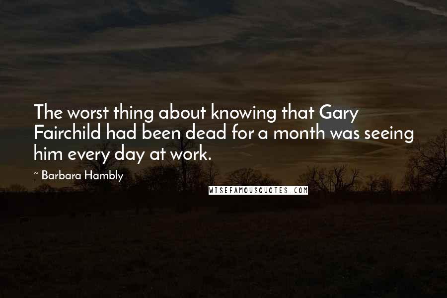 Barbara Hambly quotes: The worst thing about knowing that Gary Fairchild had been dead for a month was seeing him every day at work.