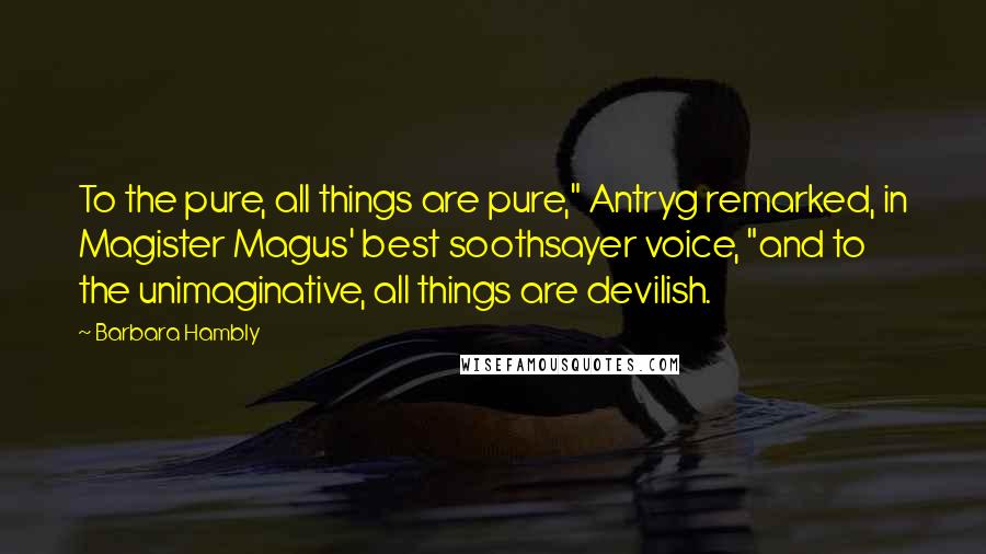 Barbara Hambly quotes: To the pure, all things are pure," Antryg remarked, in Magister Magus' best soothsayer voice, "and to the unimaginative, all things are devilish.