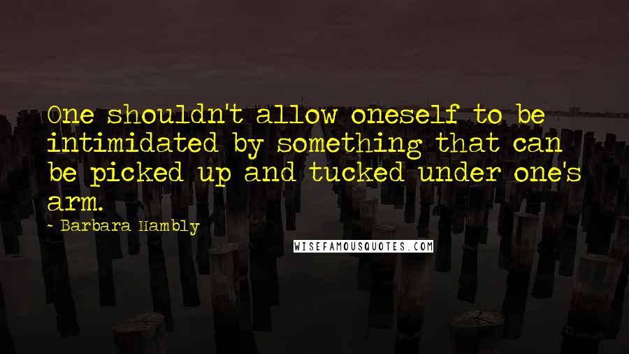 Barbara Hambly quotes: One shouldn't allow oneself to be intimidated by something that can be picked up and tucked under one's arm.