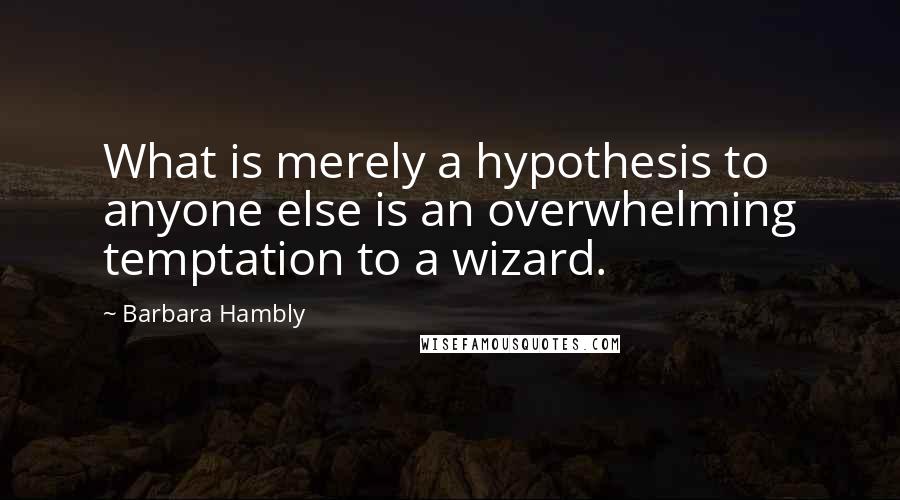 Barbara Hambly quotes: What is merely a hypothesis to anyone else is an overwhelming temptation to a wizard.