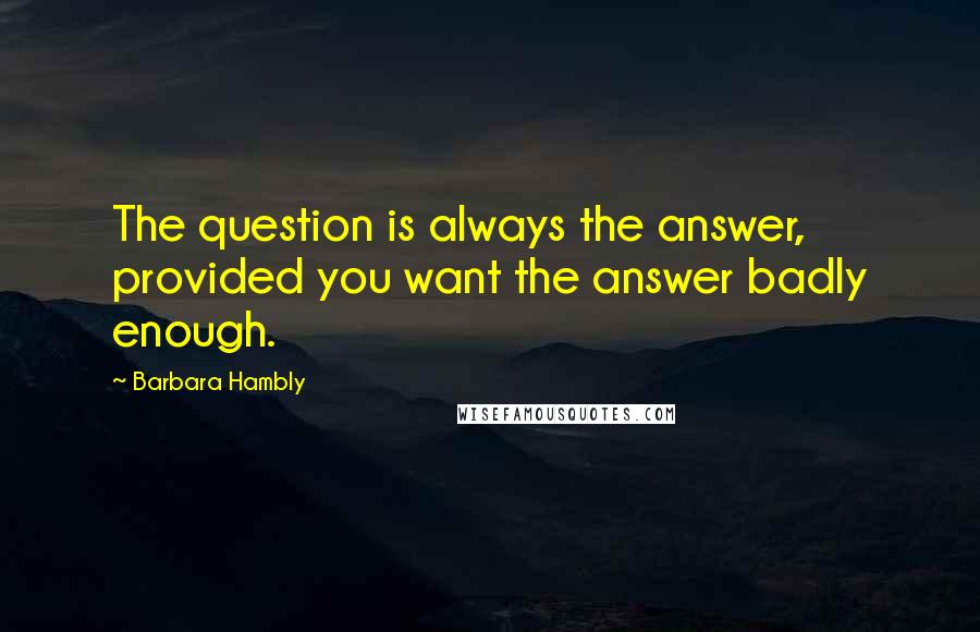 Barbara Hambly quotes: The question is always the answer, provided you want the answer badly enough.