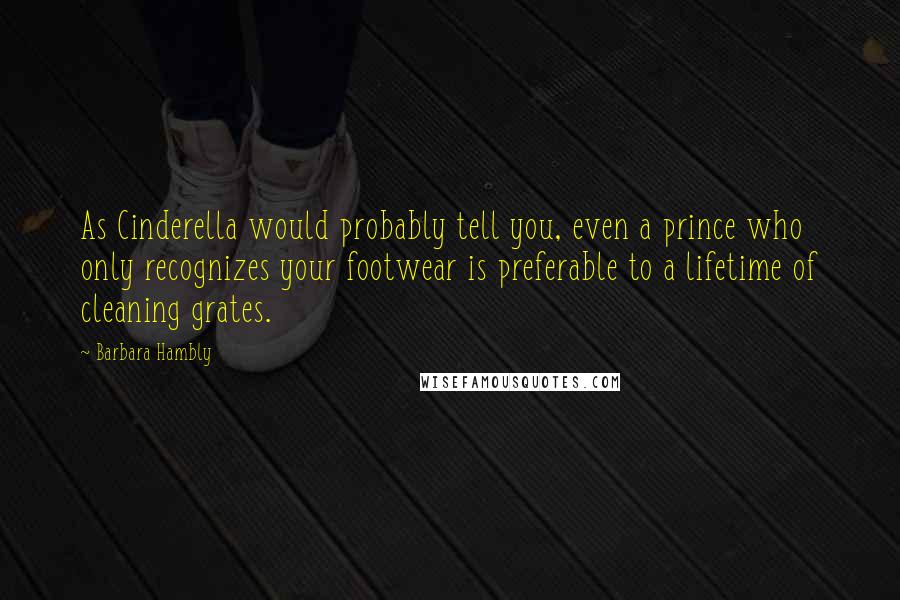Barbara Hambly quotes: As Cinderella would probably tell you, even a prince who only recognizes your footwear is preferable to a lifetime of cleaning grates.