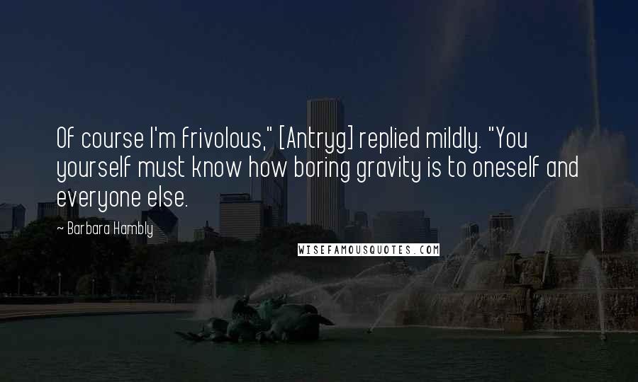 Barbara Hambly quotes: Of course I'm frivolous," [Antryg] replied mildly. "You yourself must know how boring gravity is to oneself and everyone else.