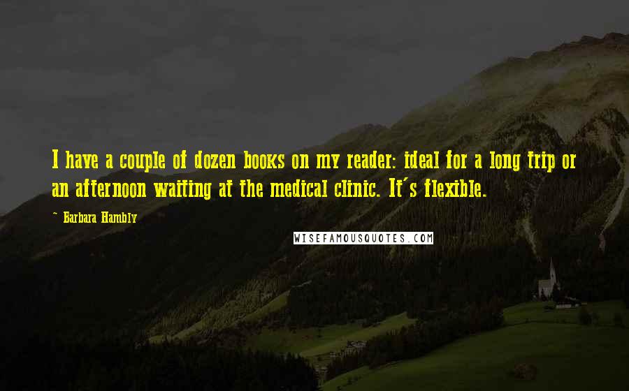 Barbara Hambly quotes: I have a couple of dozen books on my reader: ideal for a long trip or an afternoon waiting at the medical clinic. It's flexible.