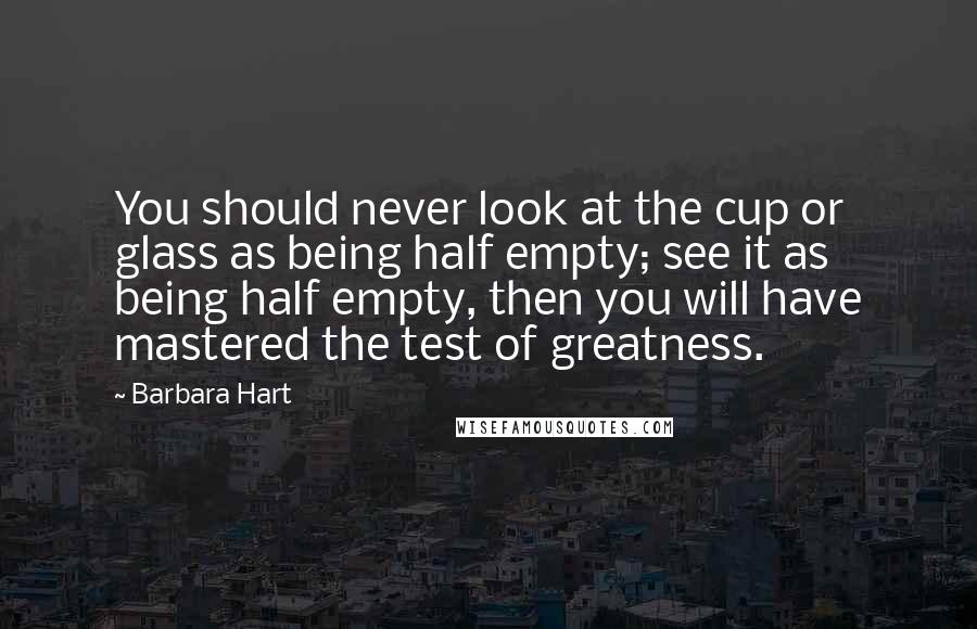Barbara Hart quotes: You should never look at the cup or glass as being half empty; see it as being half empty, then you will have mastered the test of greatness.