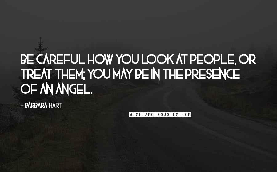 Barbara Hart quotes: Be careful how you look at people, or treat them; you may be in the presence of an angel.