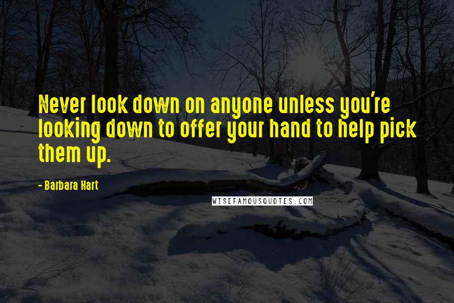 Barbara Hart quotes: Never look down on anyone unless you're looking down to offer your hand to help pick them up.