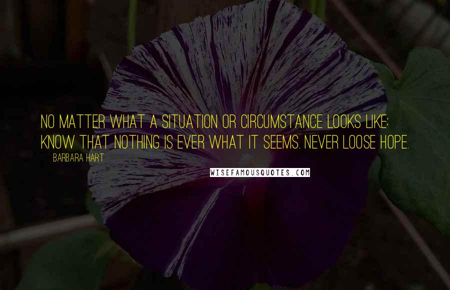 Barbara Hart quotes: No matter what a situation or circumstance looks like; know that nothing is ever what it seems. Never loose hope. Barbara Hart quotes: No matter what a situation or circumstance looks like; know that nothing is ever what it seems. Never loose hope.