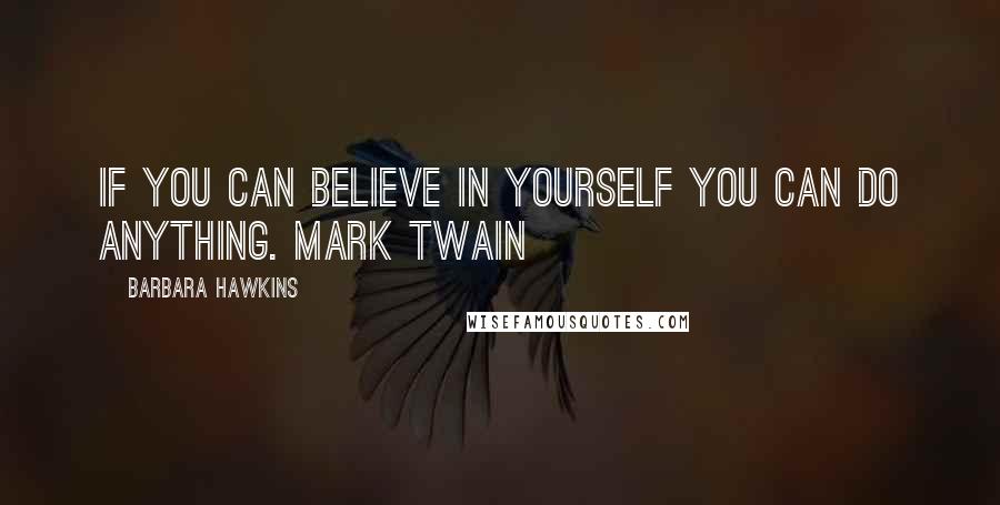 Barbara Hawkins quotes: If you can believe in yourself you can do anything. Mark Twain