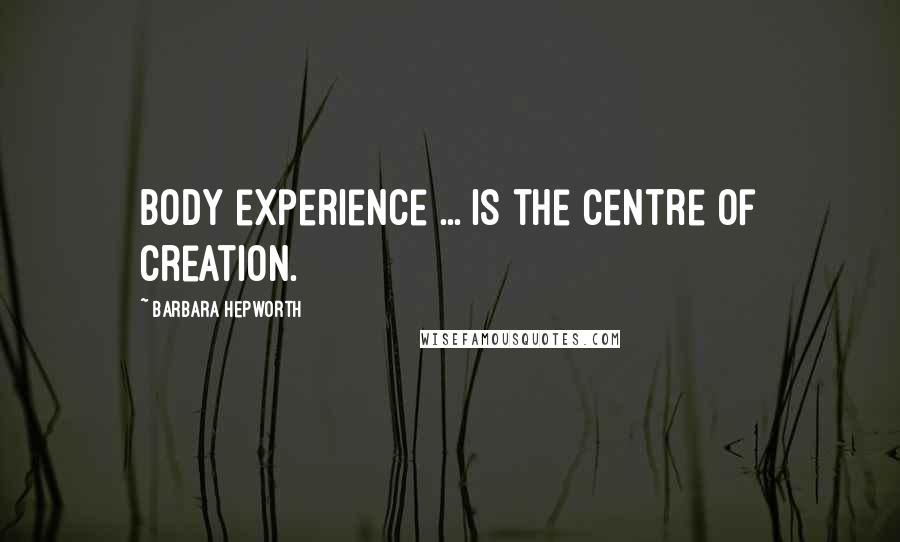 Barbara Hepworth quotes: Body experience ... is the centre of creation.