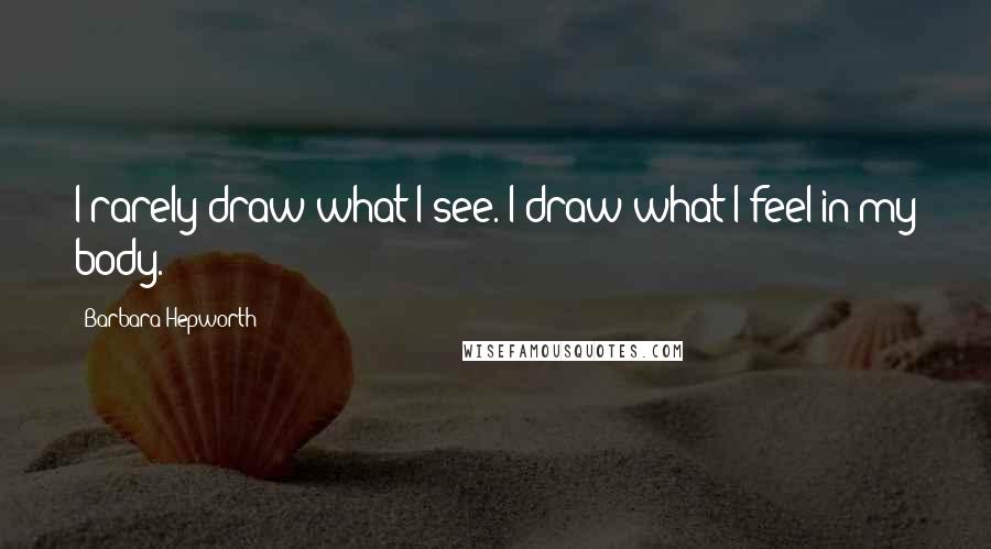 Barbara Hepworth quotes: I rarely draw what I see. I draw what I feel in my body.