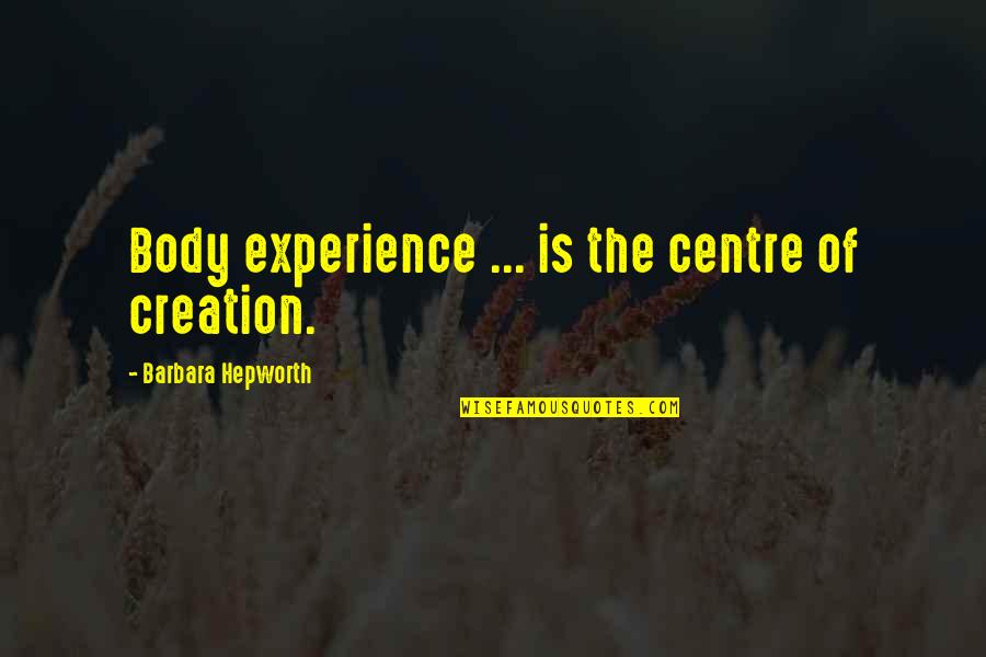 Barbara Hepworth Quotes By Barbara Hepworth: Body experience ... is the centre of creation.