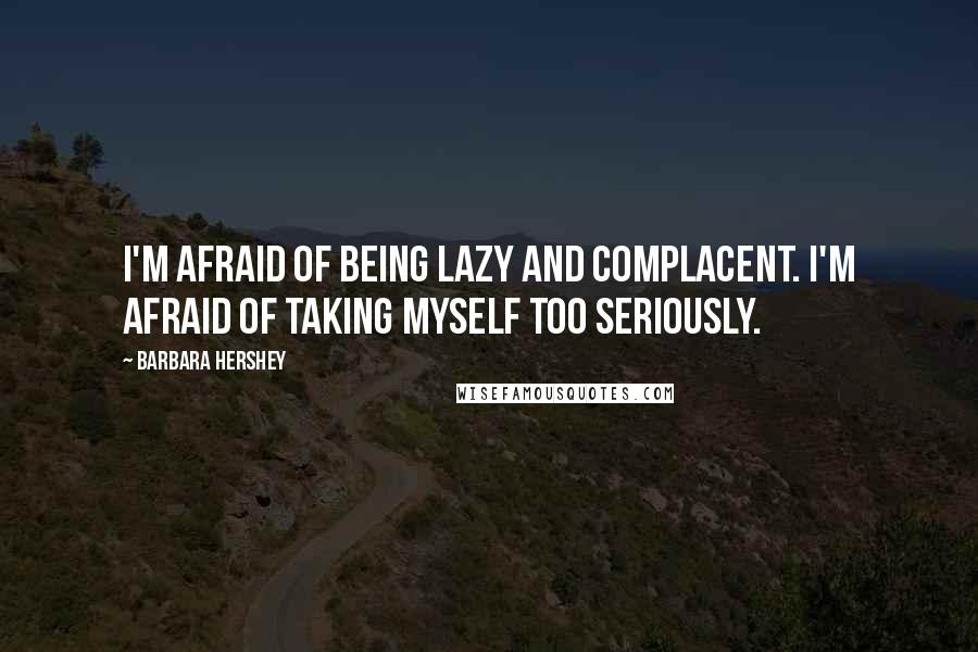 Barbara Hershey quotes: I'm afraid of being lazy and complacent. I'm afraid of taking myself too seriously.