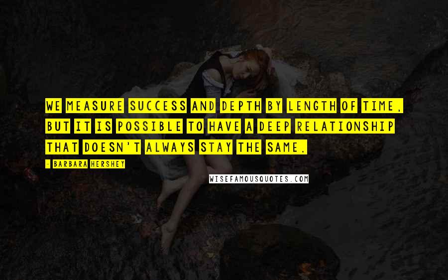 Barbara Hershey quotes: We measure success and depth by length of time, but it is possible to have a deep relationship that doesn't always stay the same.