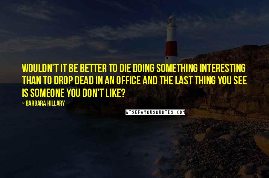 Barbara Hillary quotes: Wouldn't it be better to die doing something interesting than to drop dead in an office and the last thing you see is someone you don't like?
