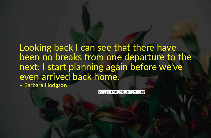 Barbara Hodgson quotes: Looking back I can see that there have been no breaks from one departure to the next; I start planning again before we've even arrived back home.