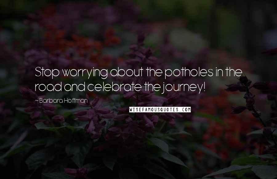 Barbara Hoffman quotes: Stop worrying about the potholes in the road and celebrate the journey!