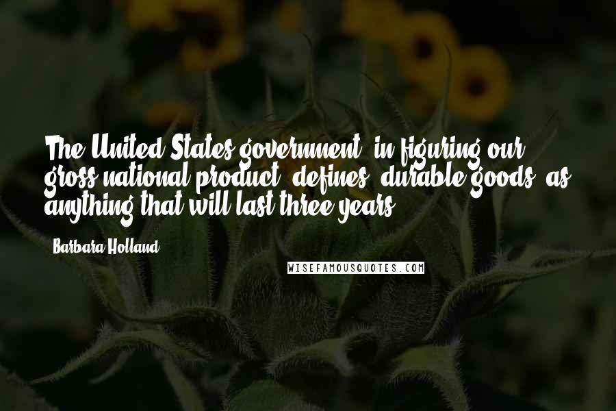 Barbara Holland quotes: The United States government, in figuring our gross national product, defines 'durable goods' as anything that will last three years. Barbara Holland quotes: The United States government, in figuring our gross national product, defines 'durable goods' as anything that will last three years.