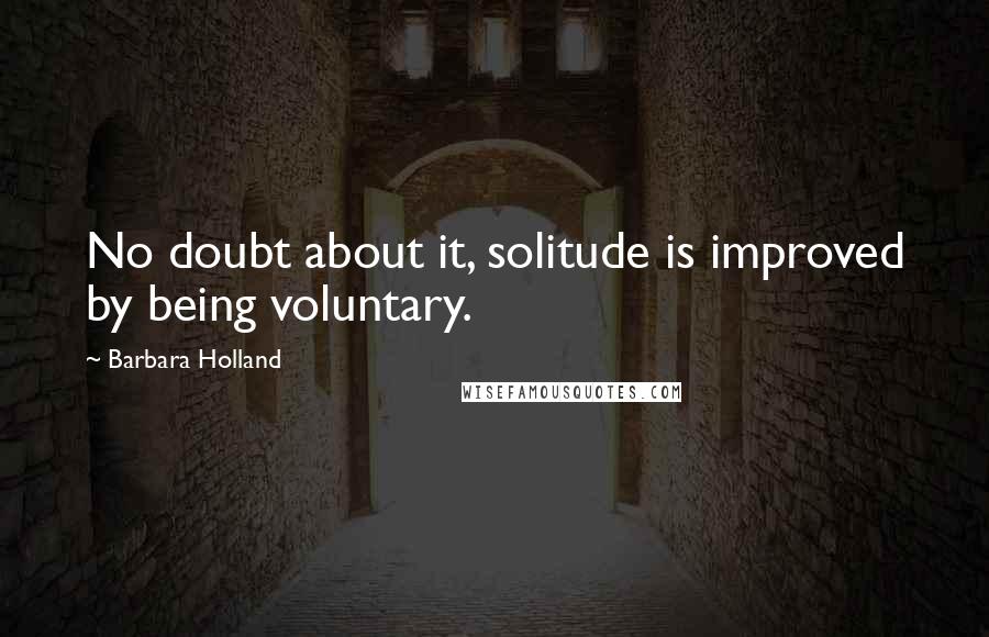 Barbara Holland quotes: No doubt about it, solitude is improved by being voluntary.