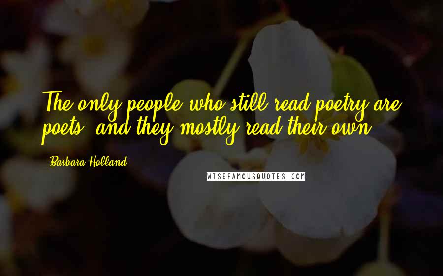 Barbara Holland quotes: The only people who still read poetry are poets, and they mostly read their own.