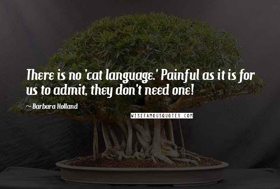 Barbara Holland quotes: There is no 'cat language.' Painful as it is for us to admit, they don't need one!