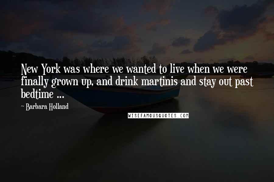 Barbara Holland quotes: New York was where we wanted to live when we were finally grown up, and drink martinis and stay out past bedtime ...