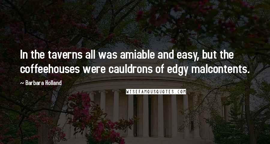 Barbara Holland quotes: In the taverns all was amiable and easy, but the coffeehouses were cauldrons of edgy malcontents.