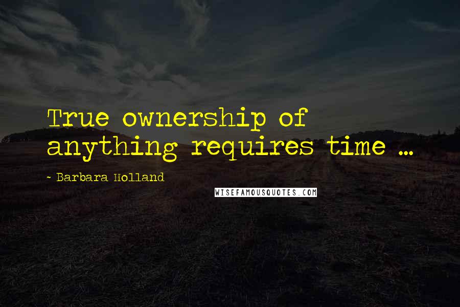 Barbara Holland quotes: True ownership of anything requires time ...