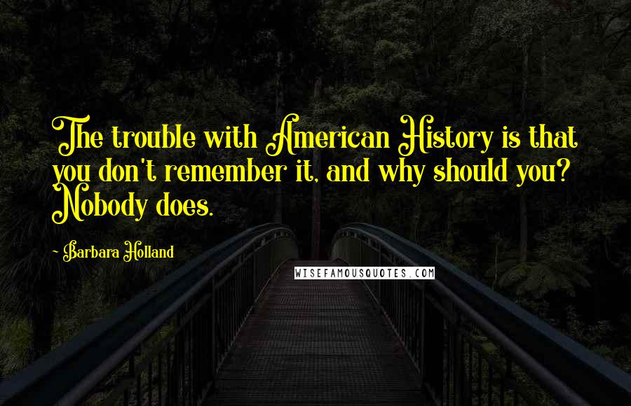 Barbara Holland quotes: The trouble with American History is that you don't remember it, and why should you? Nobody does.