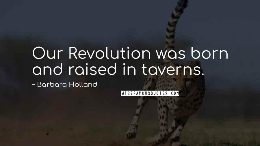 Barbara Holland quotes: Our Revolution was born and raised in taverns.
